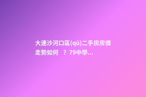 大連沙河口區(qū)二手房房價走勢如何？79中學區(qū)房哪些受熱捧？